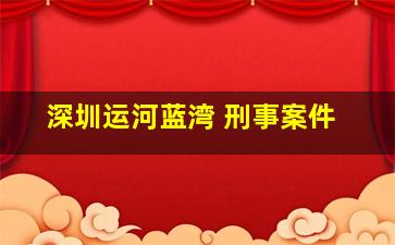 深圳运河蓝湾 刑事案件